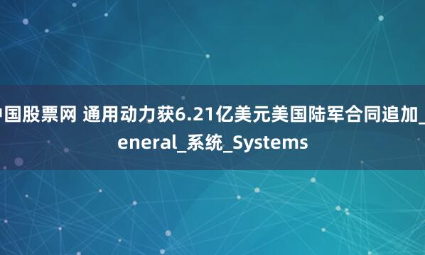 中国股票网 通用动力获6.21亿美元美国陆军合同追加_General_系统_Systems