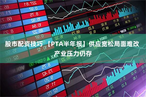 股市配资技巧 【PTA半年报】供应宽松局面难改 产业压力仍存