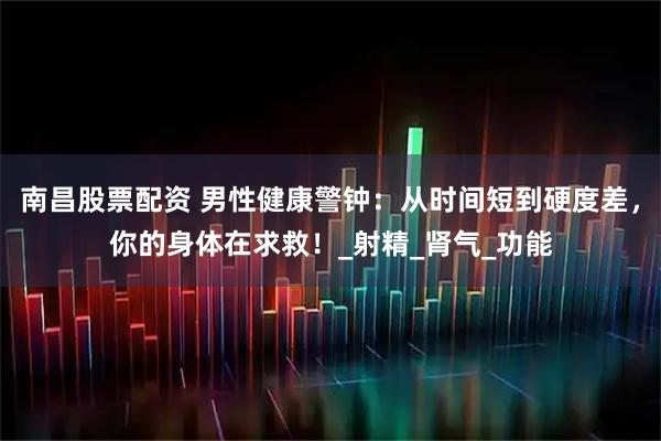 南昌股票配资 男性健康警钟：从时间短到硬度差，你的身体在求救！_射精_肾气_功能