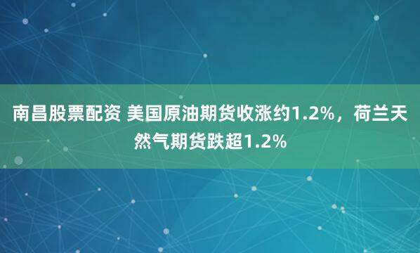南昌股票配资 美国原油期货收涨约1.2%，荷兰天然气期货跌超1.2%