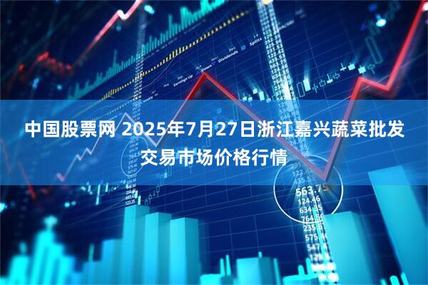 中国股票网 2025年7月27日浙江嘉兴蔬菜批发交易市场价格行情