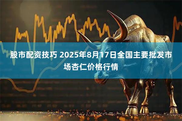 股市配资技巧 2025年8月17日全国主要批发市场杏仁价格行情