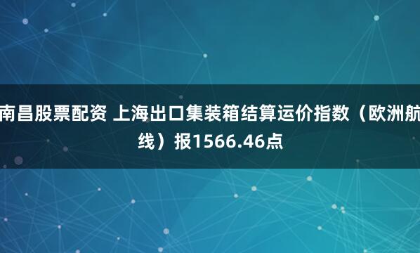 南昌股票配资 上海出口集装箱结算运价指数（欧洲航线）报1566.46点