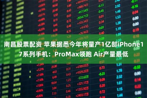 南昌股票配资 苹果据悉今年将量产1亿部iPhone17系列手机：ProMax领跑 Air产量最低