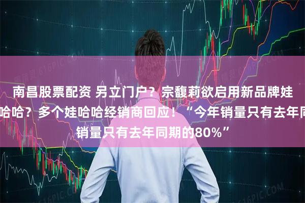 南昌股票配资 另立门户？宗馥莉欲启用新品牌娃小宗取代娃哈哈？多个娃哈哈经销商回应！“今年销量只有去年同期的80%”