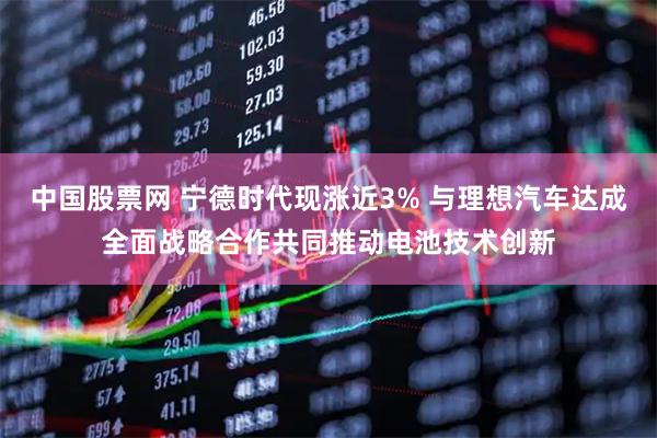 中国股票网 宁德时代现涨近3% 与理想汽车达成全面战略合作共同推动电池技术创新