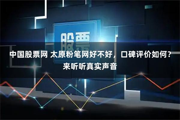 中国股票网 太原粉笔网好不好，口碑评价如何？来听听真实声音