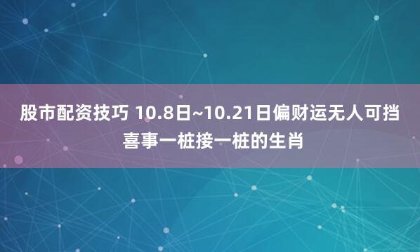 股市配资技巧 10.8日~10.21日偏财运无人可挡 喜事一桩接一桩的生肖