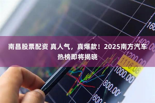 南昌股票配资 真人气，真爆款！2025南方汽车热榜即将揭晓