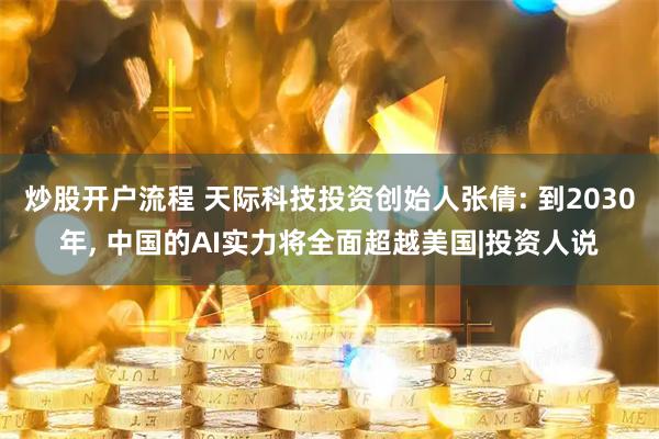 炒股开户流程 天际科技投资创始人张倩: 到2030年, 中国的AI实力将全面超越美国|投资人说