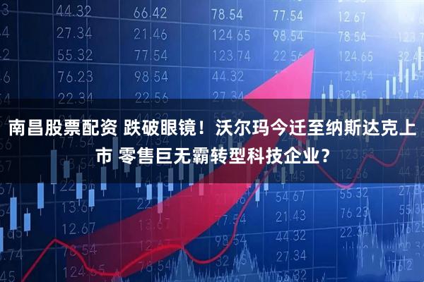 南昌股票配资 跌破眼镜！沃尔玛今迁至纳斯达克上市 零售巨无霸转型科技企业？