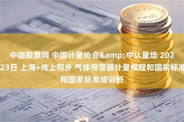 中国股票网 中国计量协会&中认量培 2026年1月23日 上海+线上同步 气体报警器计量规程和国家标准培训班