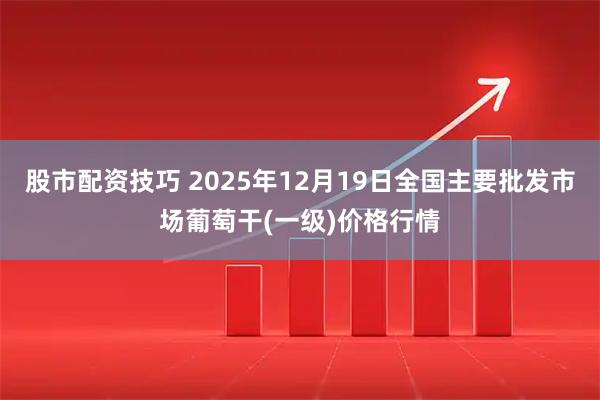 股市配资技巧 2025年12月19日全国主要批发市场葡萄干(一级)价格行情