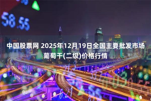 中国股票网 2025年12月19日全国主要批发市场葡萄干(二级)价格行情