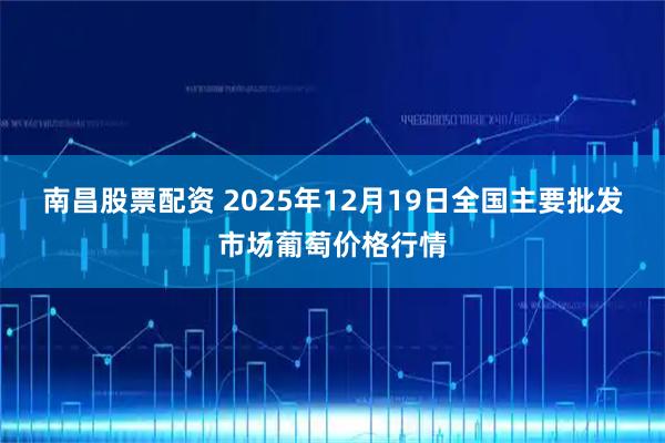 南昌股票配资 2025年12月19日全国主要批发市场葡萄价格行情