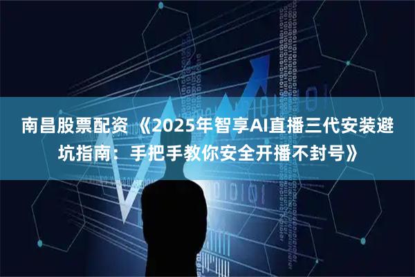 南昌股票配资 《2025年智享AI直播三代安装避坑指南：手把手教你安全开播不封号》